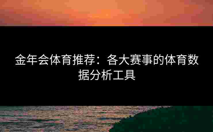 金年会体育推荐：各大赛事的体育数据分析工具