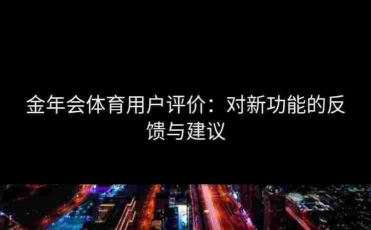 金年会体育用户评价：对新功能的反馈与建议