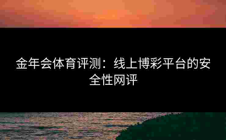 金年会体育评测：线上博彩平台的安全性网评