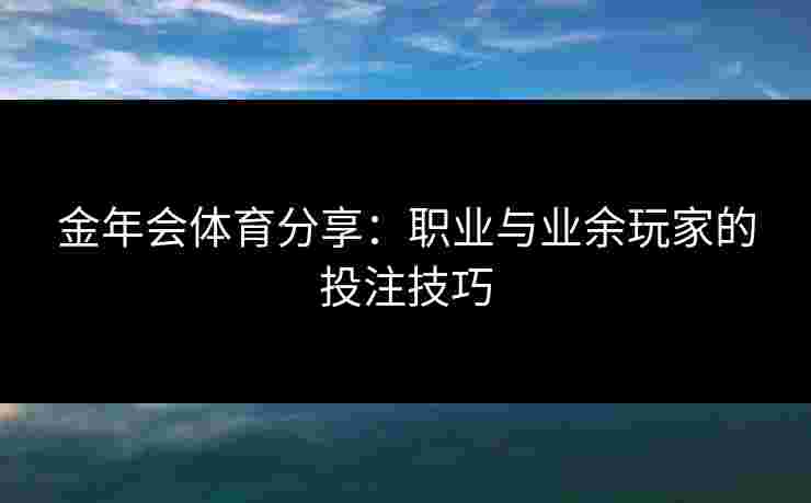 金年会体育分享：职业与业余玩家的投注技巧