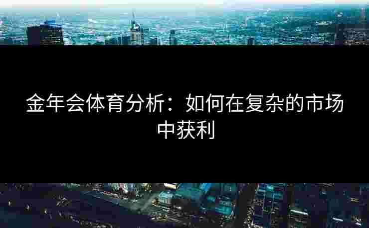 金年会体育分析：如何在复杂的市场中获利