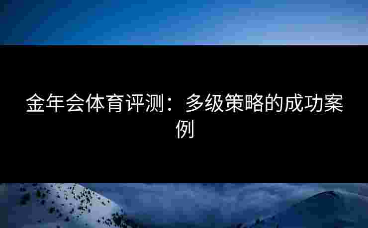 金年会体育评测:多级策略的成功案例 金年会体育评测:多级策略的成功案例