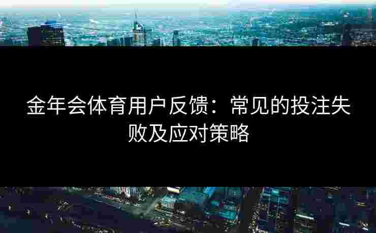 金年会体育用户反馈：常见的投注失败及应对策略