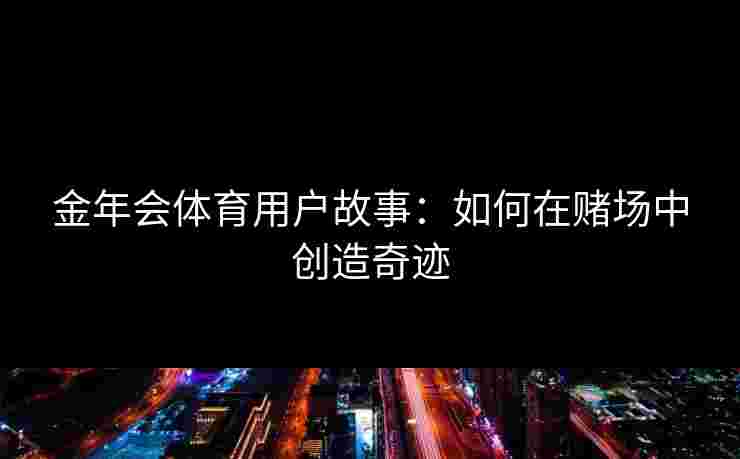 金年会体育用户故事:如何在赌场中创造奇迹 金年会体育用户故事:如何在赌场中创造奇迹