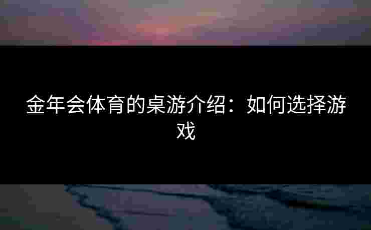 金年会体育的桌游介绍:如何选择游戏 金年会体育的桌游介绍:如何选择游戏