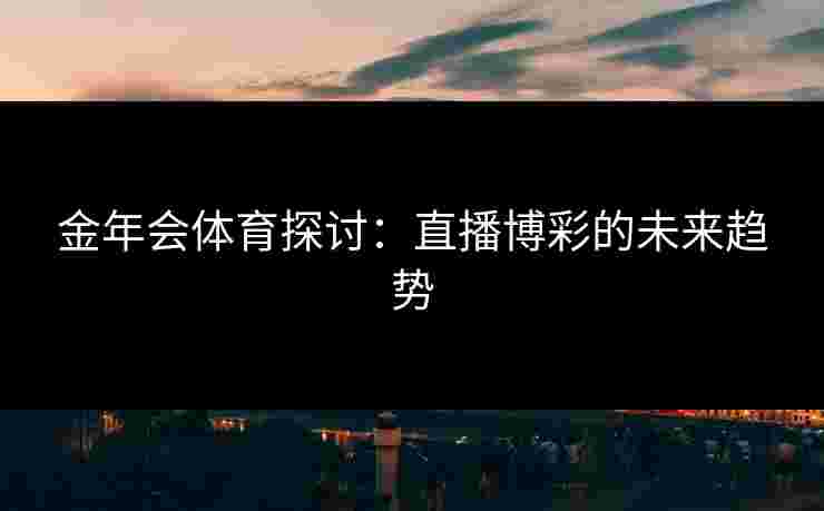 金年会体育探讨：直播博彩的未来趋势