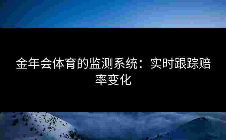 金年会体育的监测系统:实时跟踪赔率变化 金年会体育的监测系统:实时跟踪赔率变化