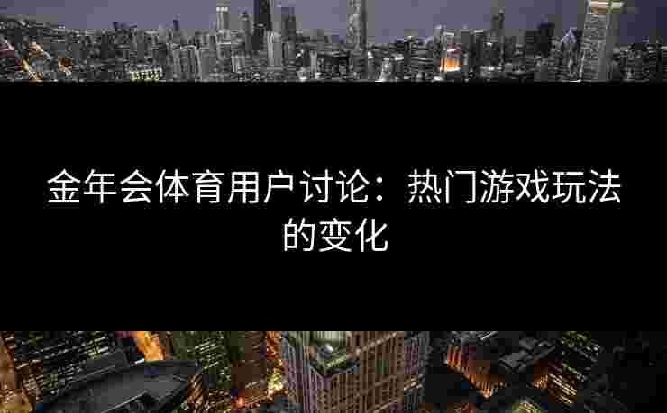 金年会体育用户讨论：热门游戏玩法的变化