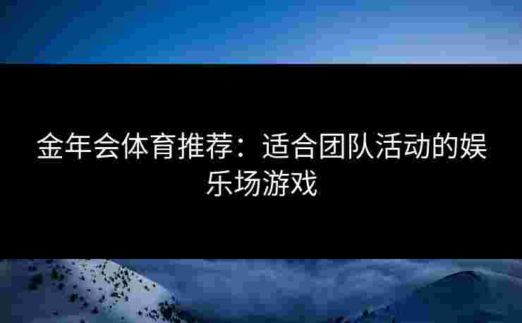 金年会体育推荐：适合团队活动的娱乐场游戏
