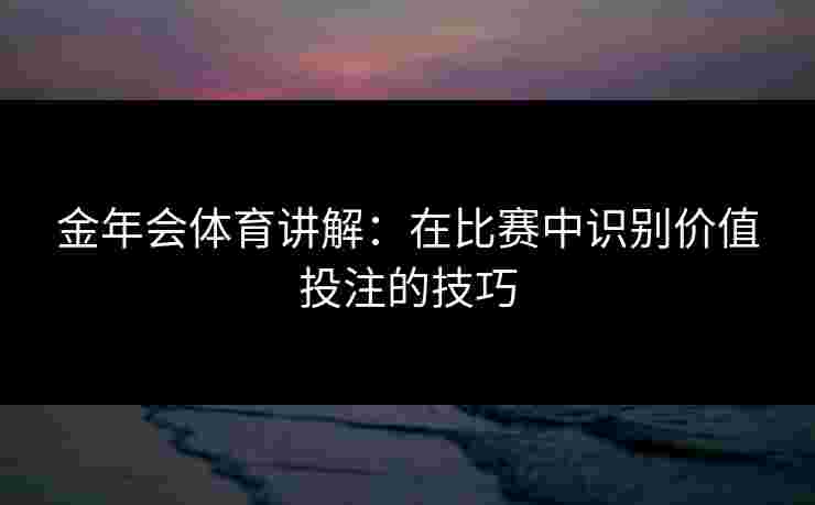 金年会体育讲解：在比赛中识别价值投注的技巧