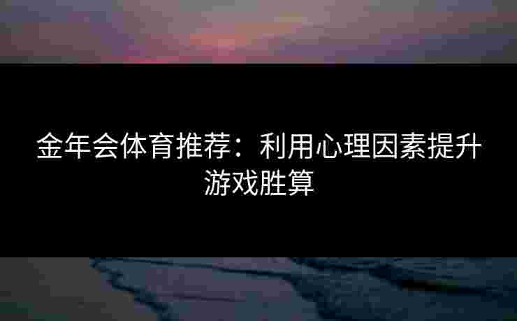 金年会体育推荐：利用心理因素提升游戏胜算