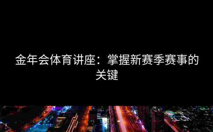 金年会体育讲座：掌握新赛季赛事的关键