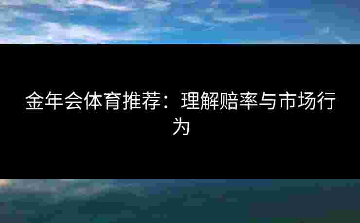 金年会体育推荐：理解赔率与市场行为