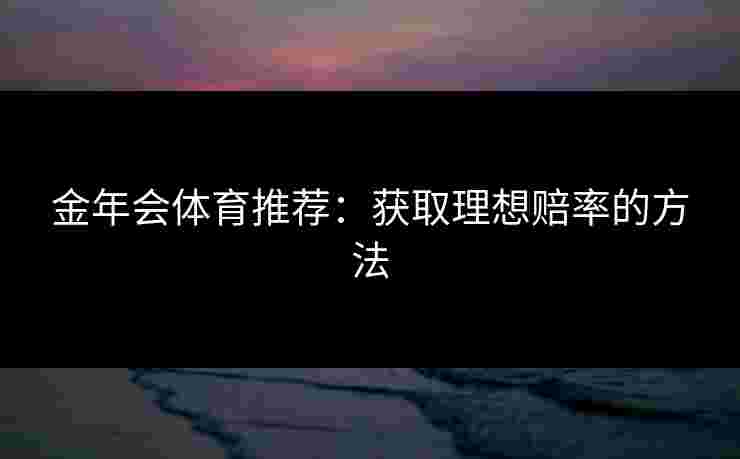 金年会体育推荐：获取理想赔率的方法