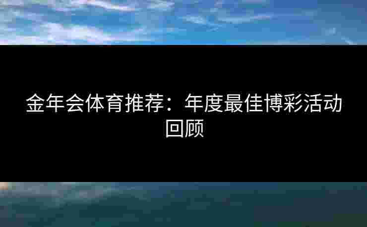 金年会体育推荐：年度最佳博彩活动回顾