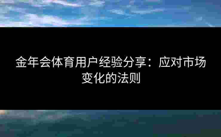 金年会体育用户经验分享：应对市场变化的法则