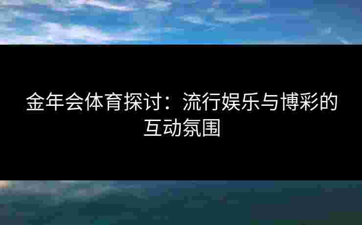 金年会体育探讨：流行娱乐与博彩的互动氛围