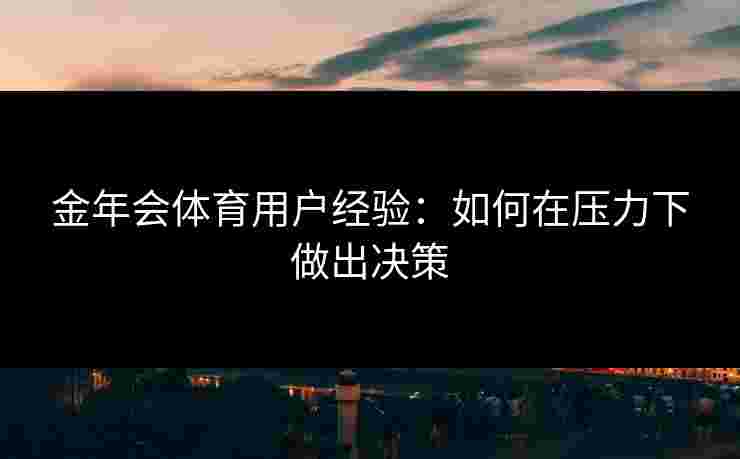 金年会体育用户经验：如何在压力下做出决策