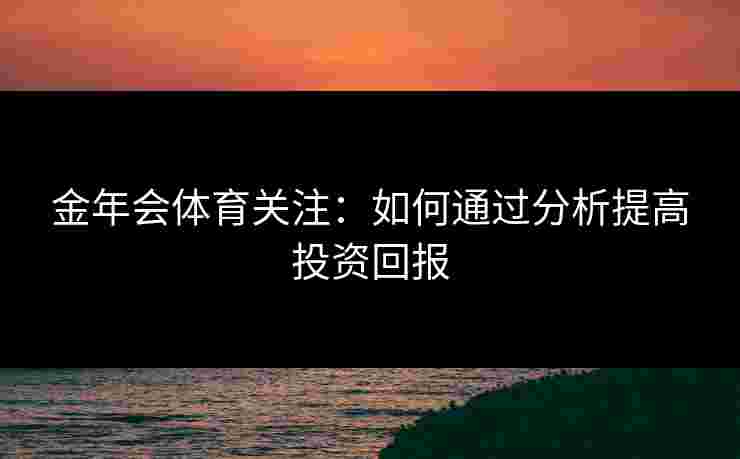 金年会体育关注：如何通过分析提高投资回报
