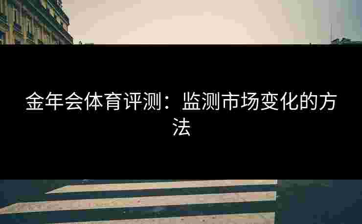 金年会体育评测：监测市场变化的方法