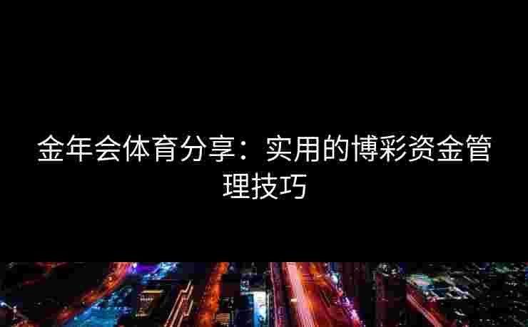 金年会体育分享：实用的博彩资金管理技巧