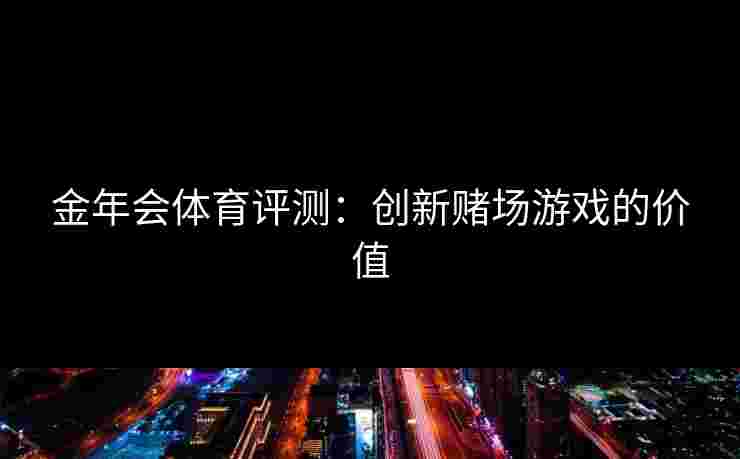 金年会体育评测：创新赌场游戏的价值