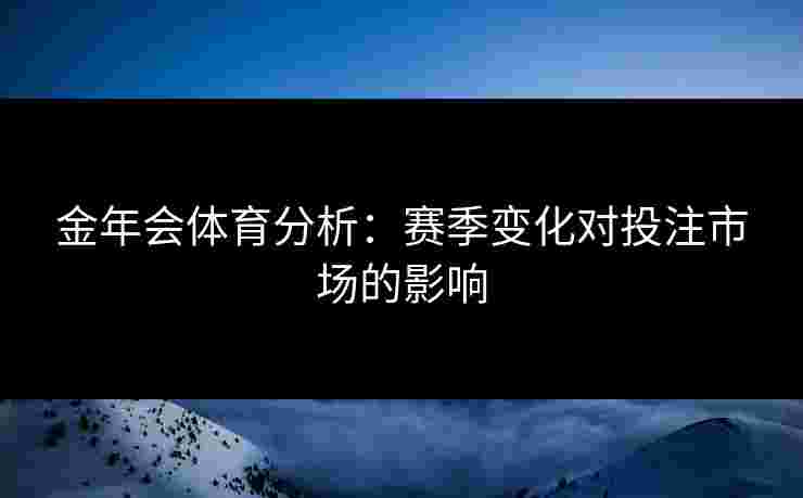 金年会体育分析：赛季变化对投注市场的影响