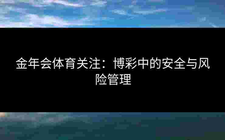金年会体育关注：博彩中的安全与风险管理