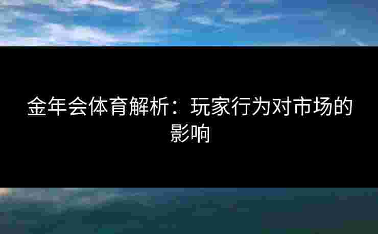 金年会体育解析：玩家行为对市场的影响