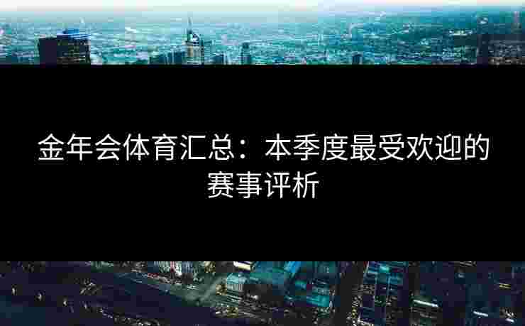 金年会体育汇总：本季度最受欢迎的赛事评析