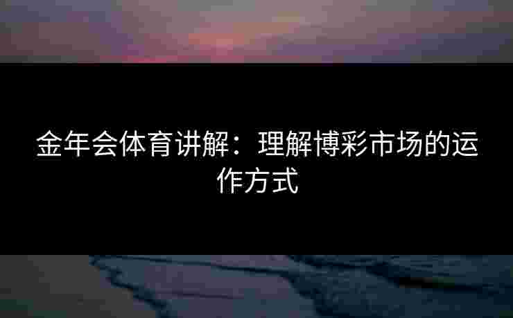 金年会体育讲解：理解博彩市场的运作方式