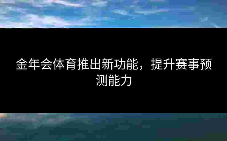 金年会体育推出新功能，提升赛事预测能力