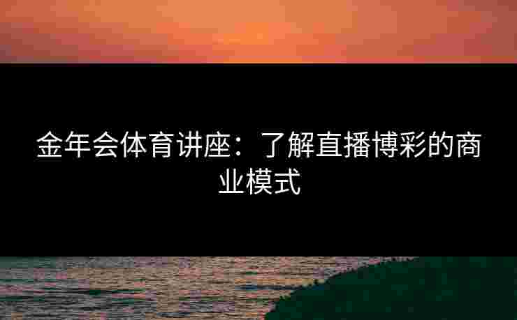 金年会体育讲座：了解直播博彩的商业模式