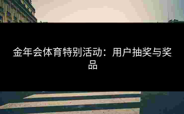 金年会体育特别活动：用户抽奖与奖品