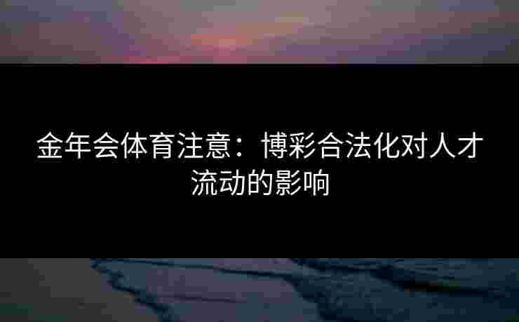 金年会体育注意：博彩合法化对人才流动的影响