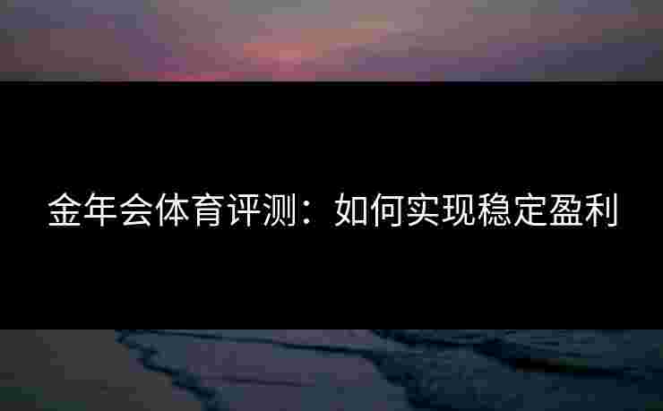 金年会体育评测：如何实现稳定盈利