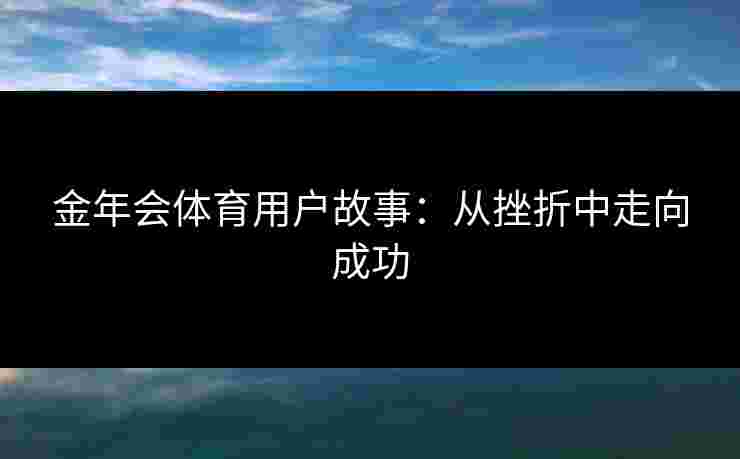金年会体育用户故事:从挫折中走向成功 金年会体育用户故事:从挫折中走向成功