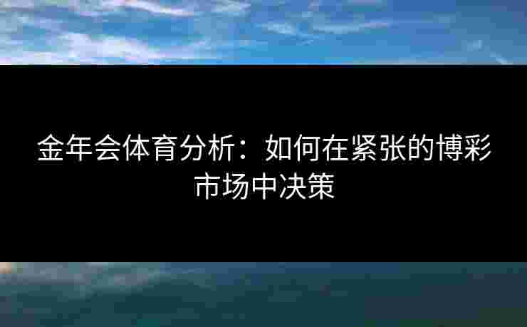 金年会体育分析:如何在紧张的博彩市场中决策 金年会体育分析:如何在紧张的博彩市场中决策