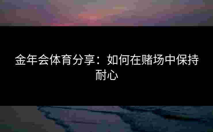 金年会体育分享：如何在赌场中保持耐心