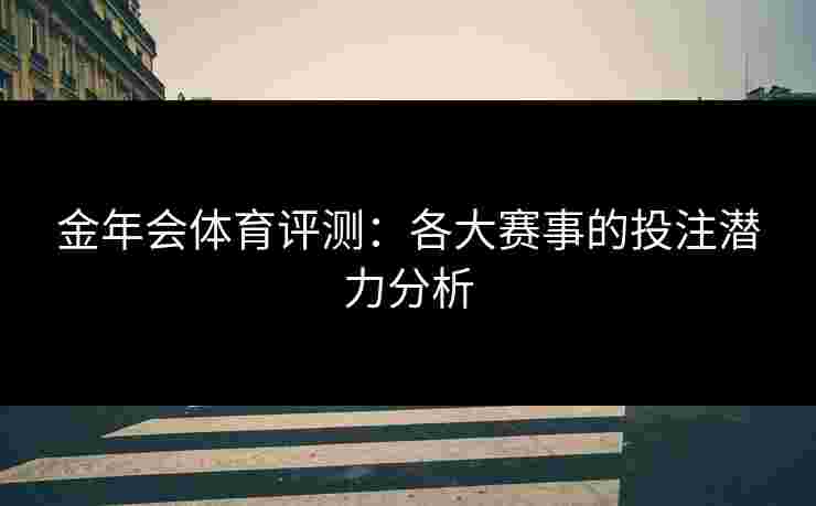 金年会体育评测：各大赛事的投注潜力分析