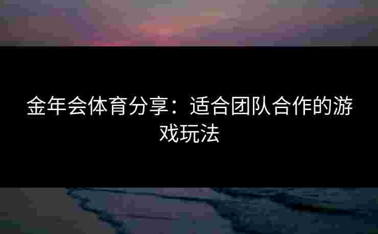 金年会体育分享:适合团队合作的游戏玩法 金年会体育分享:适合团队合作的游戏玩法