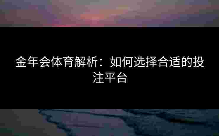 金年会体育解析：如何选择合适的投注平台