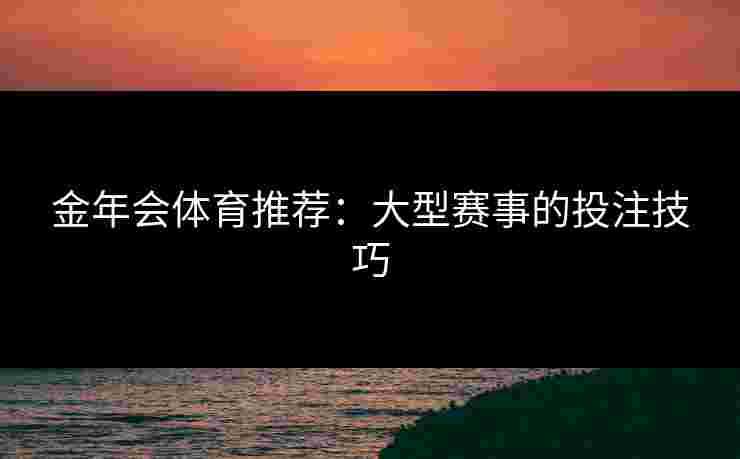 金年会体育推荐：大型赛事的投注技巧