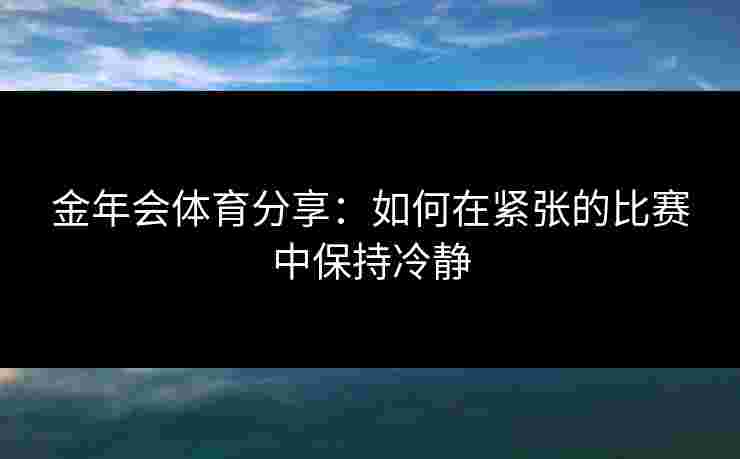 金年会体育分享：如何在紧张的比赛中保持冷静