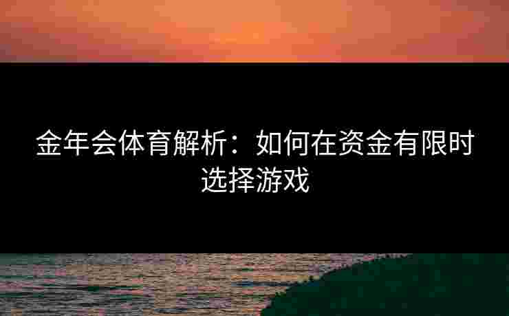 金年会体育解析：如何在资金有限时选择游戏
