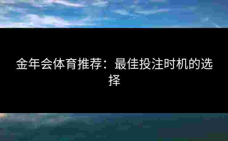 金年会体育推荐：最佳投注时机的选择