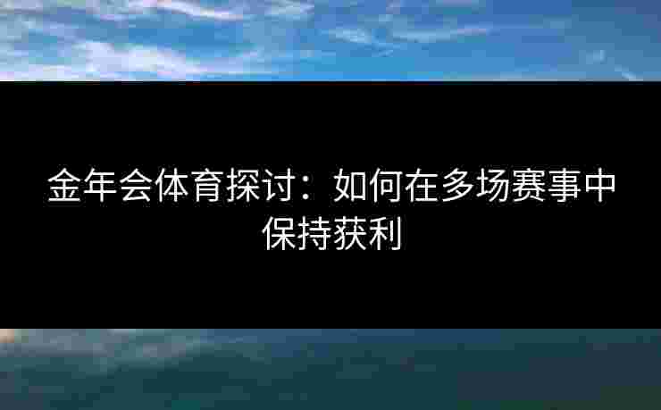 金年会体育探讨：如何在多场赛事中保持获利