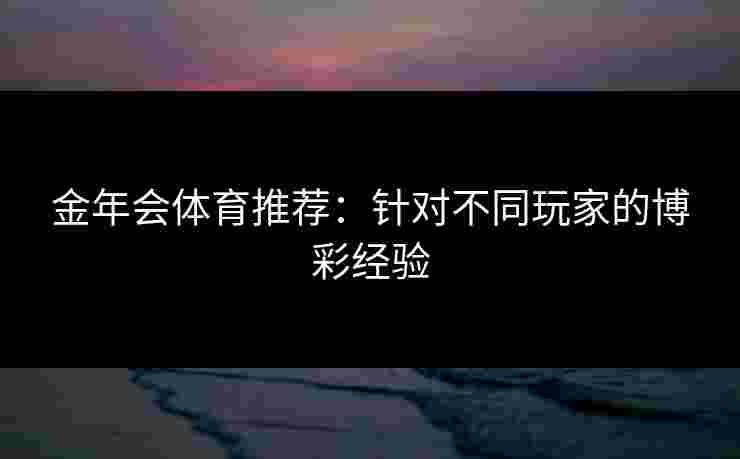 金年会体育推荐：针对不同玩家的博彩经验