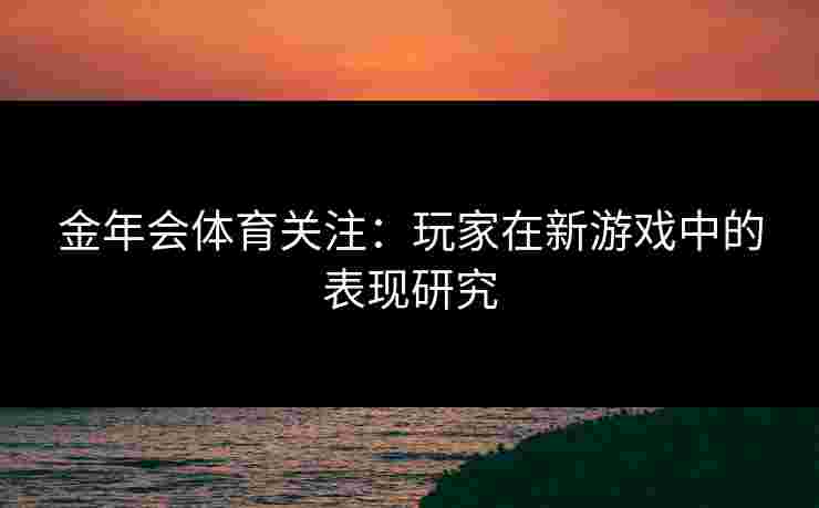 金年会体育关注：玩家在新游戏中的表现研究