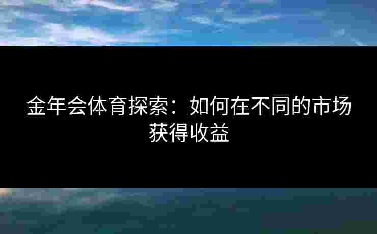 金年会体育探索：如何在不同的市场获得收益